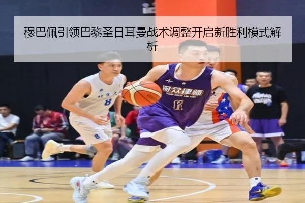 穆巴佩引领巴黎圣日耳曼战术调整开启新胜利模式解析