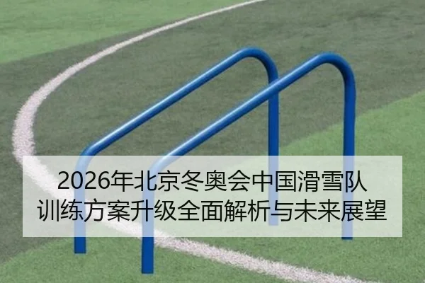 2026年北京冬奥会中国滑雪队训练方案升级全面解析与未来展望