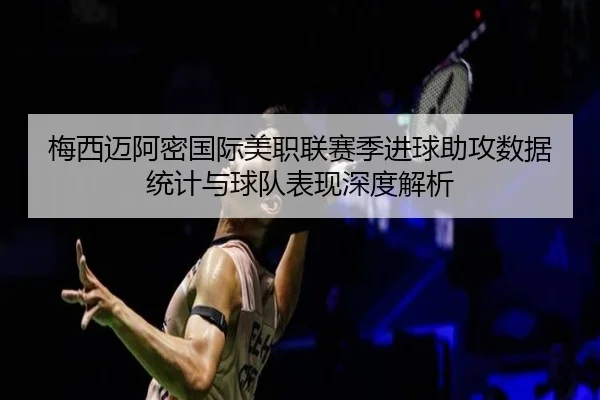 梅西迈阿密国际美职联赛季进球助攻数据统计与球队表现深度解析