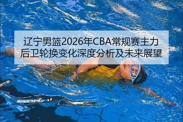 辽宁男篮2026年CBA常规赛主力后卫轮换变化深度分析及未来展望