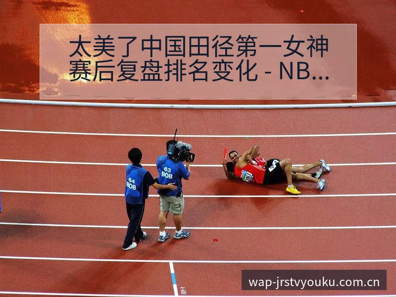 太美了中国田径第一女神赛后复盘排名变化 - NBA直播